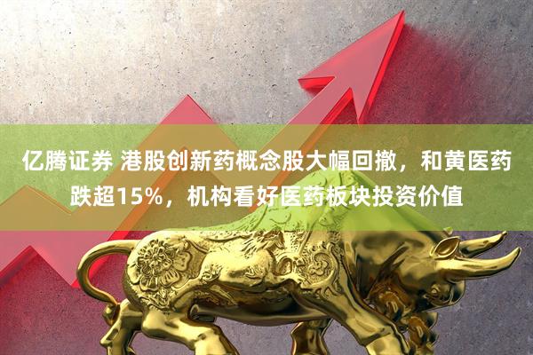 亿腾证券 港股创新药概念股大幅回撤，和黄医药跌超15%，机构看好医药板块投资价值