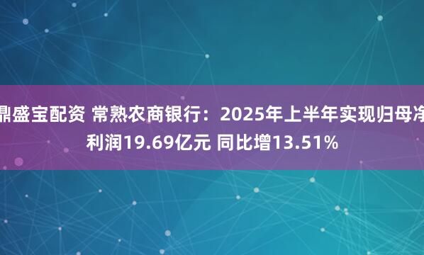 鼎盛宝配资 常熟农商银行：2025年上半年实现归母净利润19.69亿元 同比增13.51%
