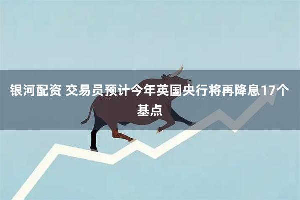 银河配资 交易员预计今年英国央行将再降息17个基点