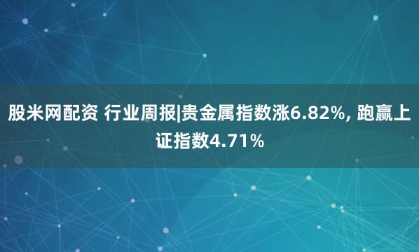 股米网配资 行业周报|贵金属指数涨6.82%, 跑赢上证指数4.71%