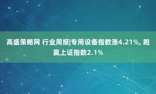 高盛策略网 行业周报|专用设备指数涨4.21%, 跑赢上证指数2.1%