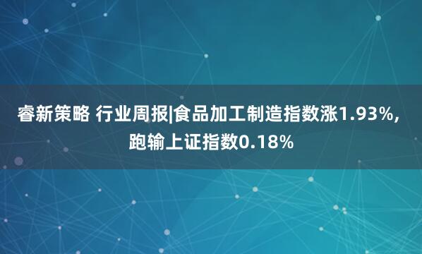 睿新策略 行业周报|食品加工制造指数涨1.93%, 跑输上证指数0.18%