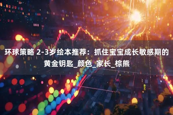 环球策略 2-3岁绘本推荐：抓住宝宝成长敏感期的黄金钥匙_颜色_家长_棕熊