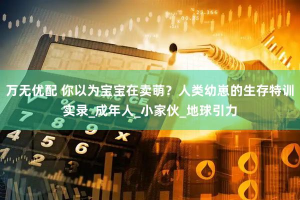 万无优配 你以为宝宝在卖萌？人类幼崽的生存特训实录_成年人_小家伙_地球引力