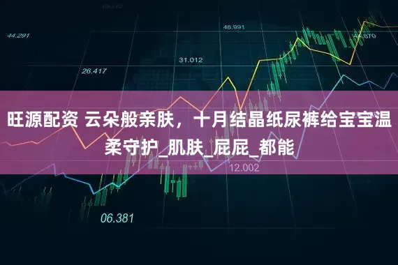 旺源配资 云朵般亲肤，十月结晶纸尿裤给宝宝温柔守护_肌肤_屁屁_都能