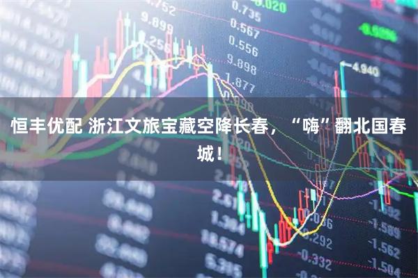 恒丰优配 浙江文旅宝藏空降长春，“嗨”翻北国春城！