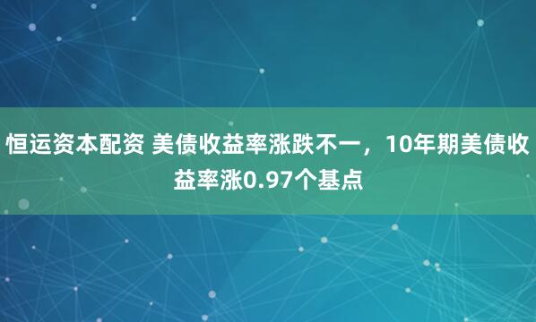 恒运资本配资 美债收益率涨跌不一，10年期美债收益率涨0.97个基点