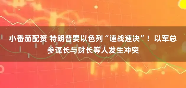 小番茄配资 特朗普要以色列“速战速决”！以军总参谋长与财长等人发生冲突