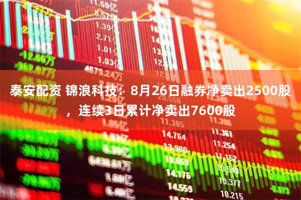 泰安配资 锦浪科技：8月26日融券净卖出2500股，连续3日累计净卖出7600股
