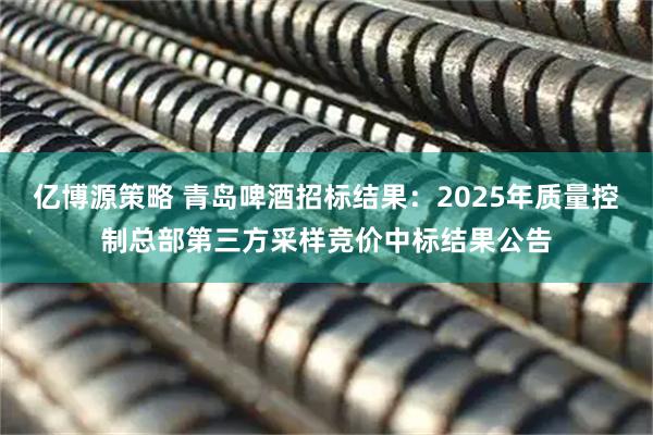 亿博源策略 青岛啤酒招标结果：2025年质量控制总部第三方采样竞价中标结果公告