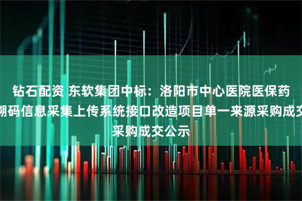 钻石配资 东软集团中标：洛阳市中心医院医保药品追溯码信息采集上传系统接口改造项目单一来源采购成交公示