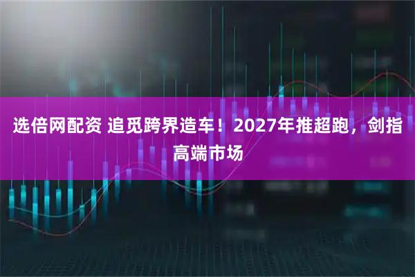 选倍网配资 追觅跨界造车!2027年推超跑,剑指高端市场