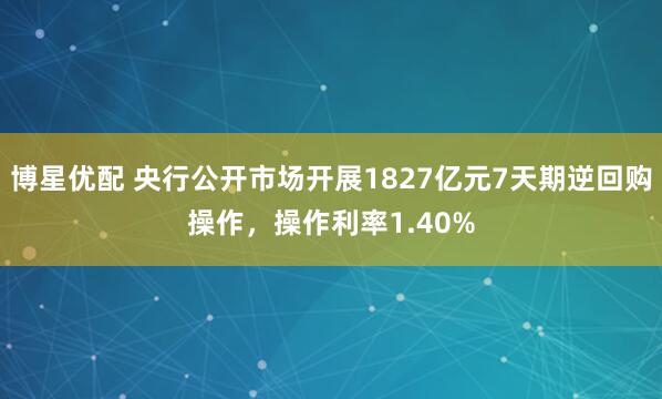 博星优配 央行公开市场开展1827亿元7天期逆回购操作，操作利率1.40%