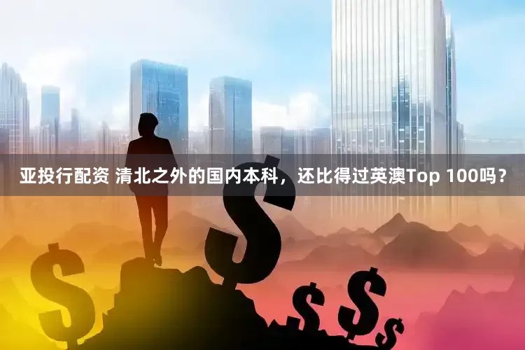 亚投行配资 清北之外的国内本科，还比得过英澳Top 100吗？