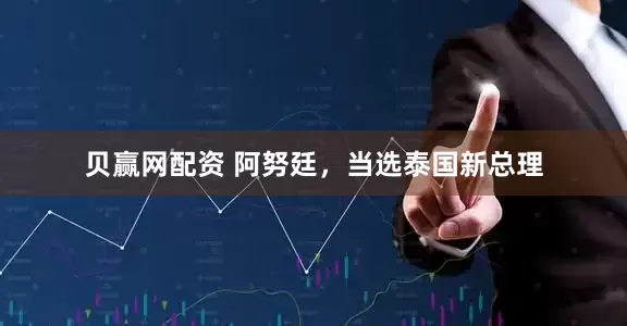 贝赢网配资 阿努廷，当选泰国新总理