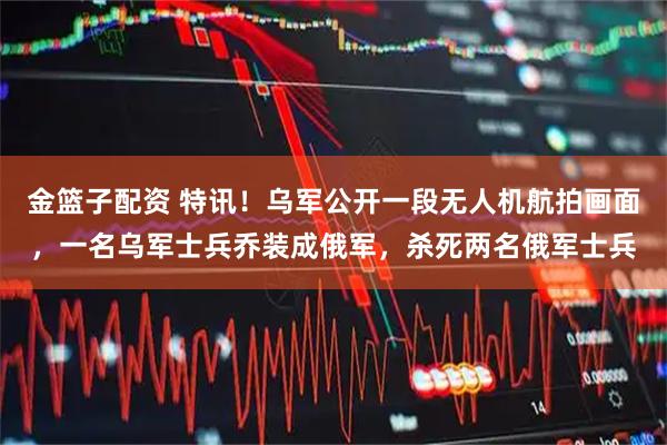 金篮子配资 特讯！乌军公开一段无人机航拍画面，一名乌军士兵乔装成俄军，杀死两名俄军士兵