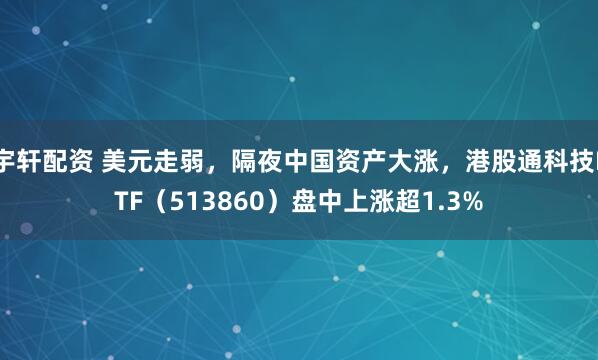 宇轩配资 美元走弱，隔夜中国资产大涨，港股通科技ETF（513860）盘中上涨超1.3%