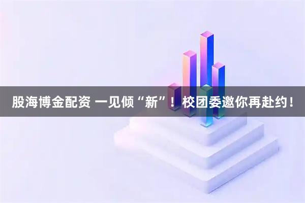 股海博金配资 一见倾“新”！校团委邀你再赴约！