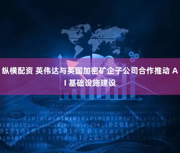 纵横配资 英伟达与英国加密矿企子公司合作推动 AI 基础设施建设