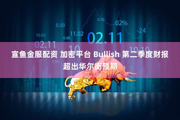宣鱼金服配资 加密平台 Bullish 第二季度财报超出华尔街预期