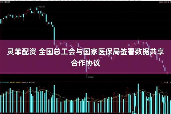 灵菲配资 全国总工会与国家医保局签署数据共享合作协议