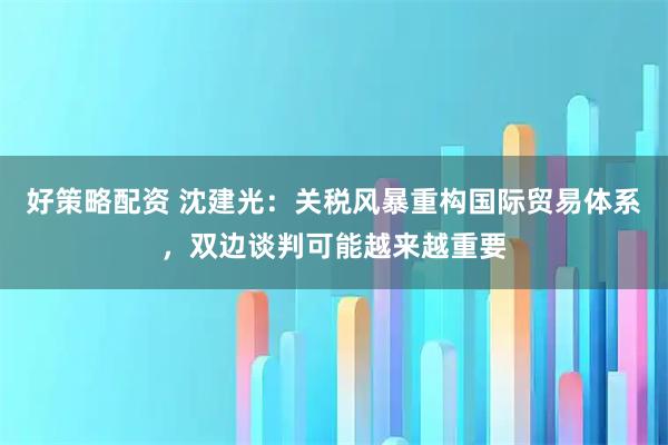 好策略配资 沈建光：关税风暴重构国际贸易体系，双边谈判可能越来越重要