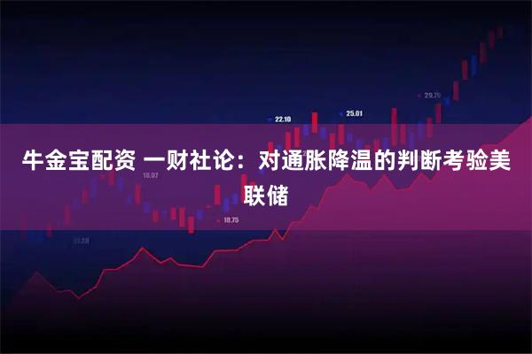 牛金宝配资 一财社论：对通胀降温的判断考验美联储