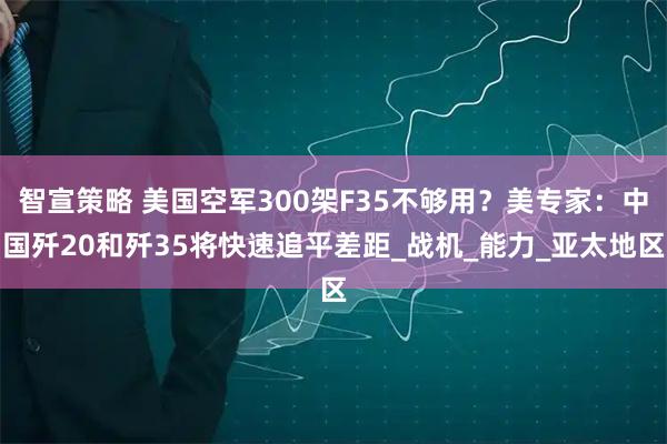 智宣策略 美国空军300架F35不够用？美专家：中国歼20和歼35将快速追平差距_战机_能力_亚太地区