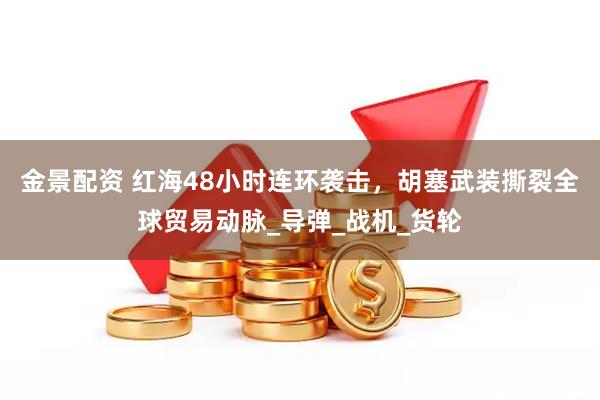金景配资 红海48小时连环袭击，胡塞武装撕裂全球贸易动脉_导弹_战机_货轮