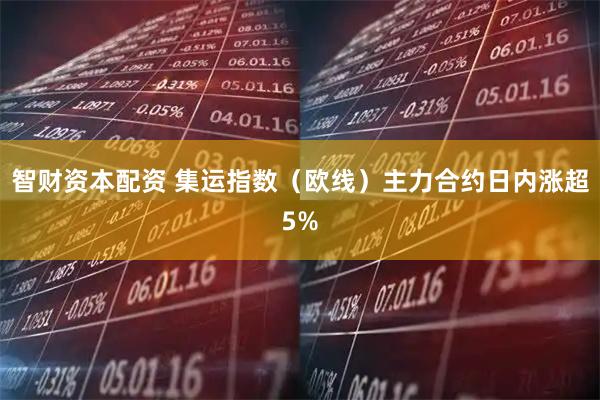 智财资本配资 集运指数（欧线）主力合约日内涨超5%