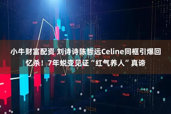 小牛财富配资 刘诗诗陈哲远Celine同框引爆回忆杀！7年蜕变见证“红气养人”真谛