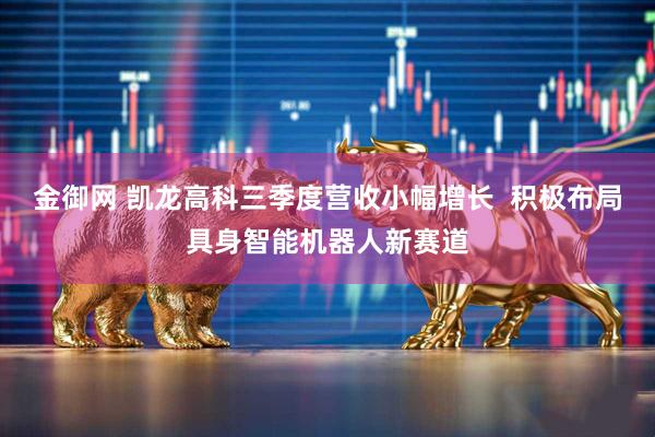 金御网 凯龙高科三季度营收小幅增长  积极布局具身智能机器人新赛道