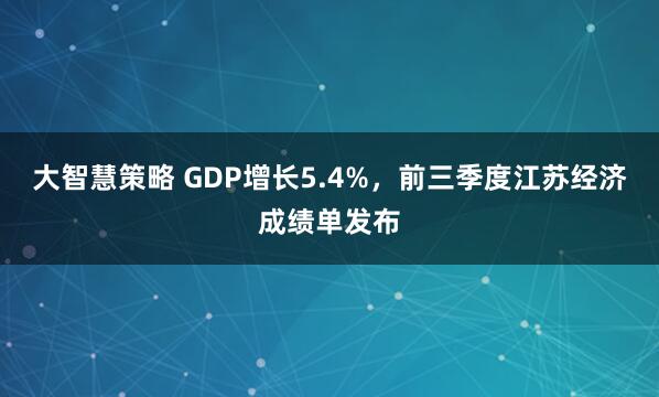 大智慧策略 GDP增长5.4%，前三季度江苏经济成绩单发布