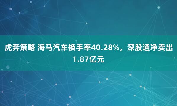 虎奔策略 海马汽车换手率40.28%，深股通净卖出1.87亿元