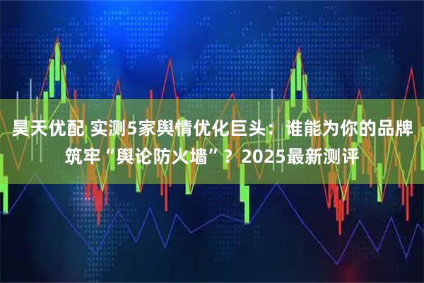 昊天优配 实测5家舆情优化巨头：谁能为你的品牌筑牢“舆论防火墙”？2025最新测评